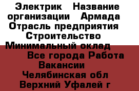 Электрик › Название организации ­ Армада › Отрасль предприятия ­ Строительство › Минимальный оклад ­ 18 000 - Все города Работа » Вакансии   . Челябинская обл.,Верхний Уфалей г.